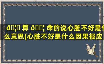 🦄 算 🐦 命的说心脏不好是什么意思(心脏不好是什么因果报应)